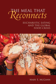Title: The Meal That Reconnects: Eucharistic Eating and the Global Food Crisis, Author: Mary E McGann