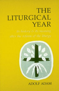 Title: The Liturgical Year: Its History and Meaning After the Reform of the Liturgy, Author: Adolf Adam