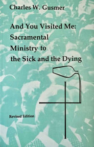 Title: And You Visited Me: Sacramental Ministry to the Sick and the Dying, Author: Charles W. Gusmer