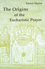 Title: The Origins of Eucharistic Prayer, Author: Enrico Mazza