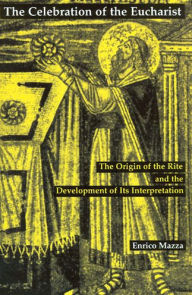 Title: The Celebration of Eucharist: The Origin of the Rite and the Development of Its Interpretation, Author: Enrico Mazza