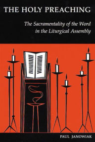 Title: The Holy Preaching: The Sacramentality of the Word in the Liturgical Assembly, Author: Paul Janowiak