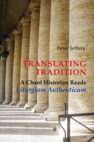 Title: Translating Tradition: A Chant Historian Reads Liturgiam Authenticam, Author: Peter Jeffery