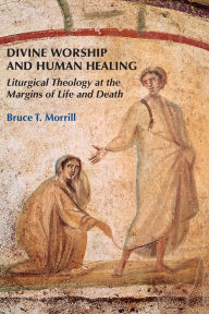 Title: Divine Worship and Human Healing: Liturgical Theology at the Margins of Life and Death, Author: Bruce T. Morrill