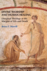 Title: Divine Worship and Human Healing: Liturgical Theology at the Margins of Life and Death, Author: Bruce T Morrill S.J.