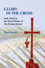 Title: Glory in the Cross: Holy Week in the Third Edition of the Roman Missal, Author: Paul Turner