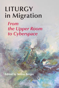 Title: Liturgy In Migration: From the Upper Room to Cyberspace, Author: Teresa Berger