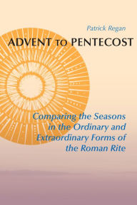 Title: Advent to Pentecost: Comparing the Seasons in the Ordinary and Extraordinary Forms of the Roman Rite, Author: Patrick Regan OSB
