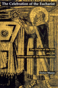 Title: The Celebration of Eucharist: The Origin of the Rite and the Development of Its Interpretation, Author: Enrico Mazza