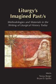 Title: Liturgy's Imagined Past/s: Methodologies and Materials in the Writing of Liturgical History Today, Author: Teresa Berger