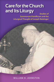 Title: Care for the Church and Its Liturgy: A Study of Summorum Pontificum and the Extraordinary Form of the Roman Rite, Author: William H. Johnston