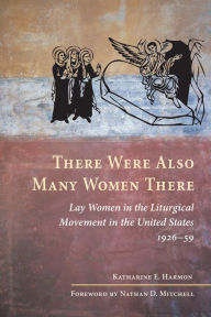 Title: There Were Also Many Women There: Lay Women in the Liturgical Movement in the United States, 1926-59, Author: Katharine E. Harmon