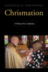 Title: Chrismation: A Primer for Catholics, Author: Nicholas  E. Denysenko