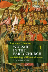 Title: Worship in the Early Church: Volume 1: An Anthology of Historical Sources, Author: Lawrence J. Johnson