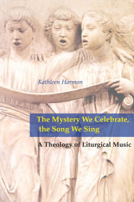 Title: The Mystery We Celebrate, the Song We Sing: A Theology of Liturgical Music, Author: Kathleen Harmon SNDdeN