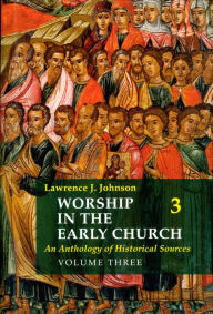 Title: Worship in the Early Church: Volume 3: An Anthology of Historical Sources, Author: Lawrence J. Johnson