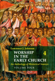 Title: Worship in the Early Church: Volume 4: An Anthology of Historical Sources, Author: Lawrence J. Johnson