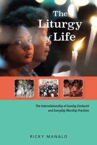 Title: The Liturgy of Life: The Interrelationship of Sunday Eucharist and Everyday Worship Practices, Author: Ricky Manalo CSP PhD
