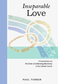 Title: Inseparable Love: A Commentary on the Order of Celebrating Matrimony in the Catholic Church, Author: Paul Turner