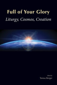 Title: Full of Your Glory: Liturgy, Cosmos, Creation, Author: Teresa Berger