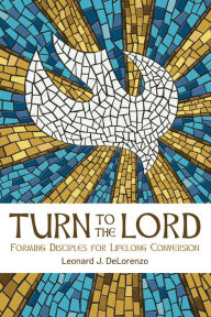 Title: Turn to the Lord: Forming Disciples for Lifelong Conversion, Author: Leonard J. DeLorenzo