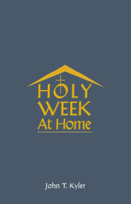 Title: Holy Week at Home: Adaptations of the Palm Sunday, Holy Thursday, Good Friday, Easter Vigil, and Easter Sunday Rituals for Family and Household Prayer, Author: John T Kyler