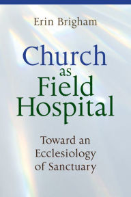 Title: Church as Field Hospital: Toward an Ecclesiology of Sanctuary, Author: Erin Brigham