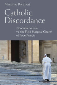 Title: Catholic Discordance: Neoconservatism vs. the Field Hospital Church of Pope Francis, Author: Massimo Borghesi