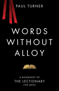 Title: Words without Alloy: A Biography of the Lectionary for Mass, Author: Paul Turner