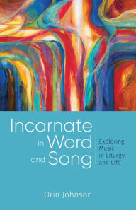 Title: Incarnate in Word and Song: Exploring Music in Liturgy and Life, Author: Orin E. Johnson