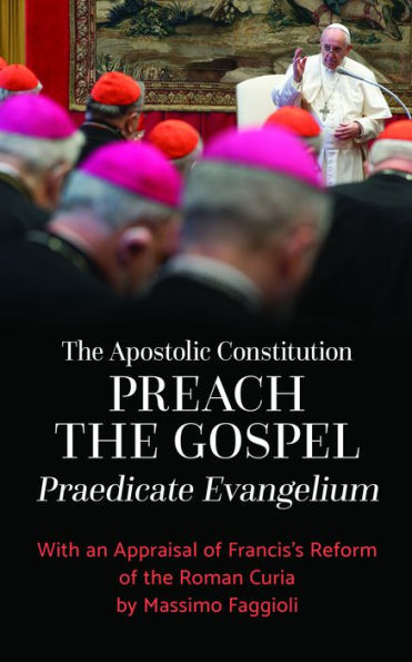 the Apostolic Constitution "Preach Gospel" (Praedicate Evangelium): With an Appraisal of Francis's Reform Roman Curia by Massimo Faggioli