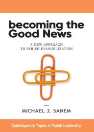 Title: Becoming the Good News: A New Approach to Parish Evangelization, Author: Michael J. Sanem