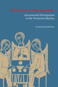 Title: Efficacious Engagement: Sacramental Participation in the Trinitarian Mystery, Author: Kimberly Hope Belcher