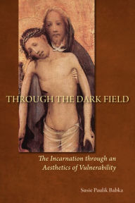 Title: Through the Dark Field: The Incarnation through an Aesthetics of Vulnerability, Author: Susie Paulik Babka