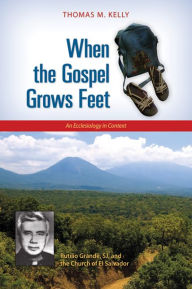 Title: When the Gospel Grows Feet: Rutilio Grande, SJ, and the Church of El Salvador, An Ecclesiology in Context, Author: Thomas M. Kelly