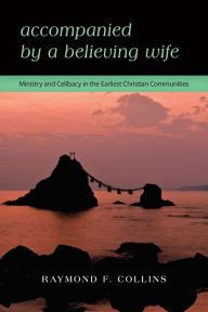 Title: Accompanied by a Believing Wife: Ministry and Celibacy in the Earliest Christian Communities, Author: Raymond F. Collins