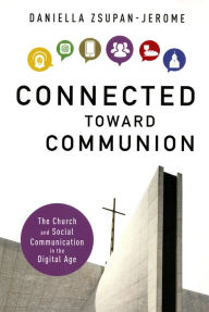 Title: Connected Toward Communion: The Church and Social Communication in the Digital Age, Author: Daniella Zsupan-Jerome PhD