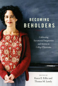 Title: Becoming Beholders: Cultivating Sacramental Imagination and Actions in College Classrooms, Author: Karen E. Eifler