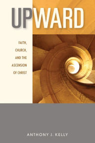 Title: Upward: Faith, Church, and the Ascension of Christ, Author: Anthony J. Kelly