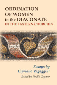 Title: Ordination of Women to the Diaconate in the Eastern Churches: Essays by Cipriano Vagaggini, Author: Phyllis Zagano