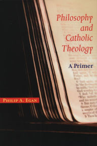 Title: Philosophy and Catholic Theology: A Primer, Author: Philip A. Egan