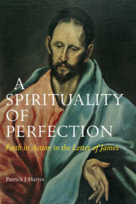 Title: A Spirituality of Perfection: Faith in Action in the Letter of James, Author: Patrick  J. Hartin