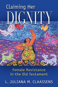 Title: Claiming Her Dignity: Female Resistance in the Old Testament, Author: L. Juliana M. Claassens