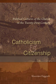 Title: Catholicism and Citizenship: Political Cultures of the Church in the Twenty-First Century, Author: Massimo Faggioli