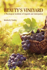 Title: Beauty's Vineyard: A Theological Aesthetic of Anguish and Anticipation, Author: Kimberly Vrudny