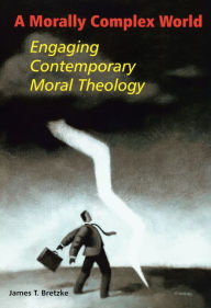 Title: A Morally Complex World: Engaging Contemporary Moral Theology, Author: James  T. Bretzke SJ