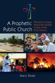 Title: A Prophetic, Public Church: Witness to Hope Amid the Global Crises of the Twenty-First Century, Author: Mary Doak