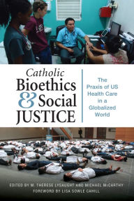 Title: Catholic Bioethics and Social Justice: The PRAXIS of Us Health Care in a Globalized World, Author: M Therese Lysaught PhD