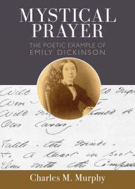 Title: Mystical Prayer: The Poetic Example of Emily Dickinson, Author: Charles M Murphy