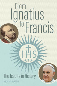 Epub ebooks download From Ignatius to Francis: The Jesuits in History 9780814684917 by Michael Walsh, Michael Walsh